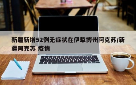 新疆新增52例无症状在伊犁博州阿克苏/新疆阿克苏 疫情