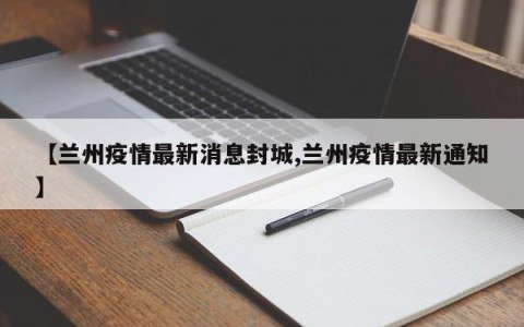 【兰州疫情最新消息封城,兰州疫情最新通知】