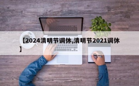 【2024清明节调休,清明节2021调休】