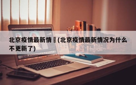 北京疫情最新情況(北京疫情最新情况为什么不更新了)