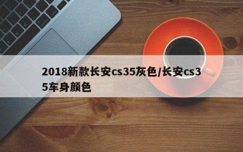 2018新款长安cs35灰色/长安cs35车身颜色