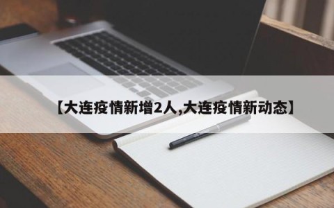 【大连疫情新增2人,大连疫情新动态】