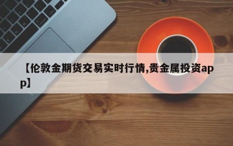 【伦敦金期货交易实时行情,贵金属投资app】