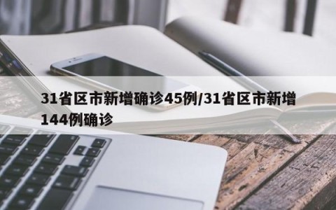 31省区市新增确诊45例/31省区市新增144例确诊