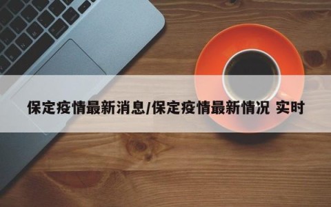 保定疫情最新消息/保定疫情最新情况 实时