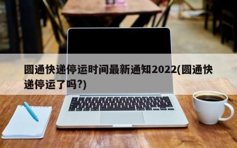 圆通快递停运时间最新通知2022(圆通快递停运了吗?)