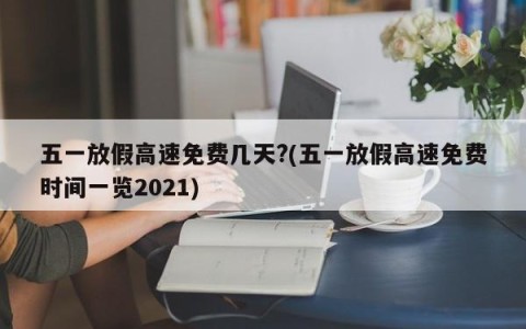 五一放假高速免费几天?(五一放假高速免费时间一览2021)