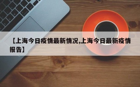 【上海今日疫情最新情况,上海今日最新疫情报告】