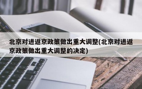 北京对进返京政策做出重大调整(北京对进返京政策做出重大调整的决定)