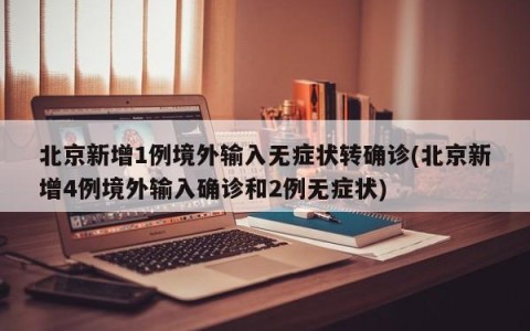 北京新增1例境外输入无症状转确诊(北京新增4例境外输入确诊和2例无症状)
