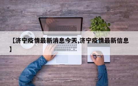 【济宁疫情最新消息今天,济宁疫情最新信息】