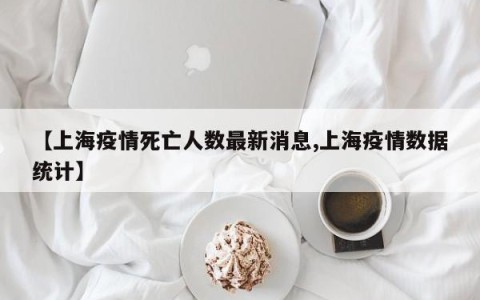 【上海疫情死亡人数最新消息,上海疫情数据统计】