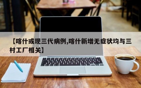 【喀什或现三代病例,喀什新增无症状均与三村工厂相关】