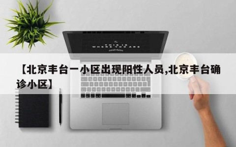 【北京丰台一小区出现阳性人员,北京丰台确诊小区】