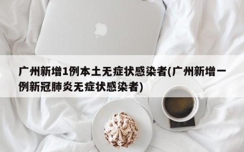 广州新增1例本土无症状感染者(广州新增一例新冠肺炎无症状感染者)