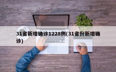 31省新增确诊1228例(31省份新增确诊)