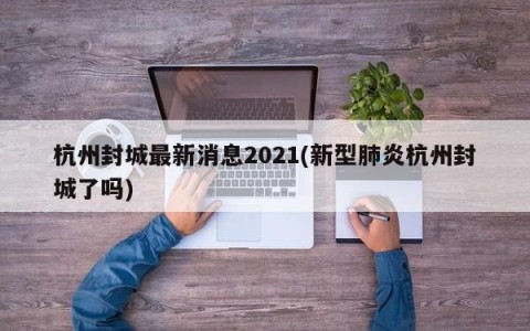 杭州封城最新消息2021(新型肺炎杭州封城了吗)