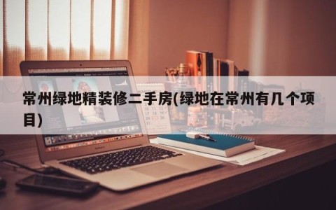 常州绿地精装修二手房(绿地在常州有几个项目)