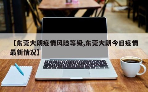 【东莞大朗疫情风险等级,东莞大朗今日疫情最新情况】