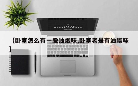 【卧室怎么有一股油烟味,卧室老是有油腻味】