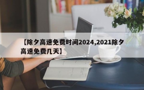 【除夕高速免费时间2024,2021除夕高速免费几天】