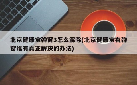 北京健康宝弹窗3怎么解除(北京健康宝有弹窗谁有真正解决的办法)