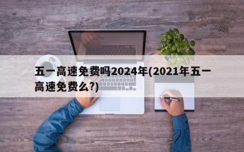 五一高速免费吗2024年(2021年五一高速免费么?)