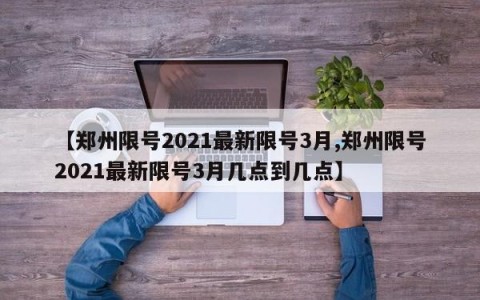 【郑州限号2021最新限号3月,郑州限号2021最新限号3月几点到几点】