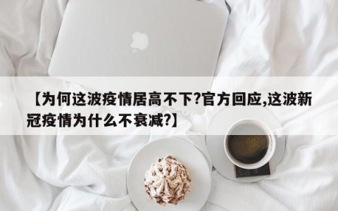 【为何这波疫情居高不下?官方回应,这波新冠疫情为什么不衰减?】