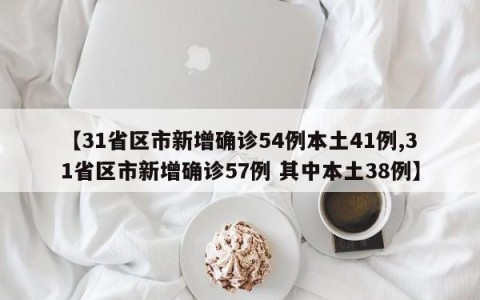 【31省区市新增确诊54例本土41例,31省区市新增确诊57例 其中本土38例】