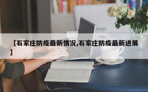【石家庄防疫最新情况,石家庄防疫最新进展】