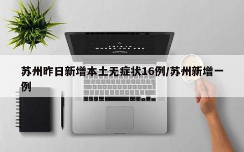 苏州昨日新增本土无症状16例/苏州新增一例