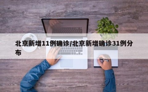 北京新增11例确诊/北京新增确诊31例分布