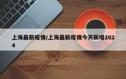 上海最新疫情/上海最新疫情今天新增2024