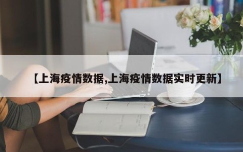 【上海疫情数据,上海疫情数据实时更新】