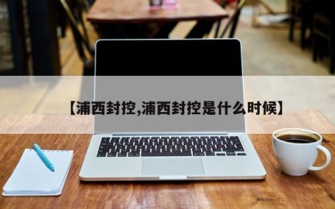 【浦西封控,浦西封控是什么时候】