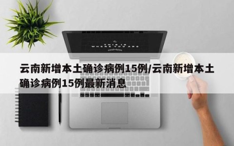 云南新增本土确诊病例15例/云南新增本土确诊病例15例最新消息
