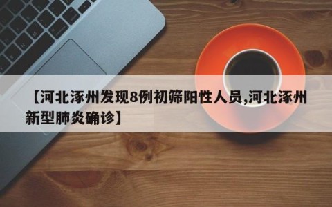 【河北涿州发现8例初筛阳性人员,河北涿州新型肺炎确诊】