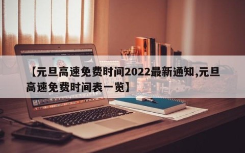 【元旦高速免费时间2022最新通知,元旦高速免费时间表一览】