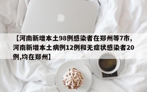 【河南新增本土98例感染者在郑州等7市,河南新增本土病例12例和无症状感染者20例,均在郑州】