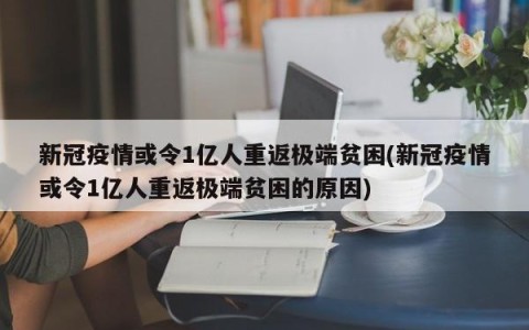 新冠疫情或令1亿人重返极端贫困(新冠疫情或令1亿人重返极端贫困的原因)