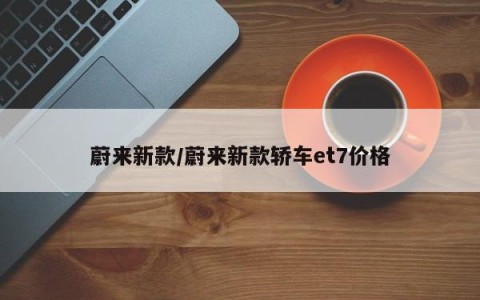 蔚来新款/蔚来新款轿车et7价格