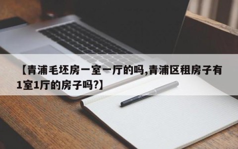【青浦毛坯房一室一厅的吗,青浦区租房子有1室1厅的房子吗?】