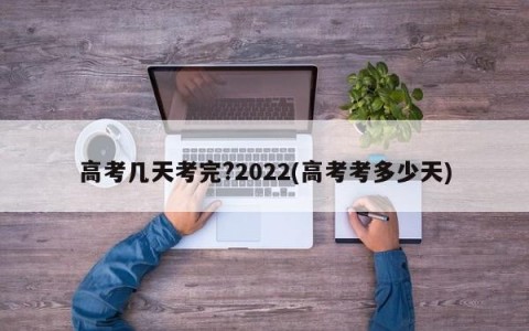 高考几天考完?2022(高考考多少天)