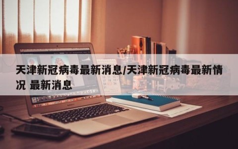 天津新冠病毒最新消息/天津新冠病毒最新情况 最新消息