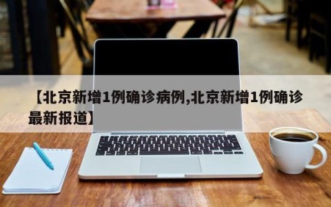 【北京新增1例确诊病例,北京新增1例确诊最新报道】