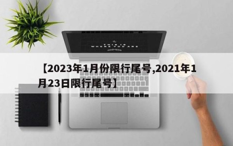 【2023年1月份限行尾号,2021年1月23日限行尾号】