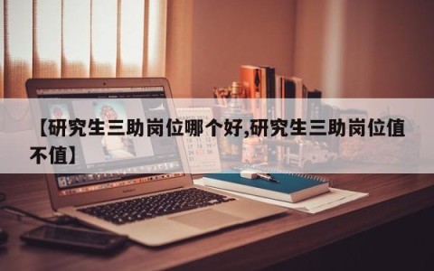 【研究生三助岗位哪个好,研究生三助岗位值不值】