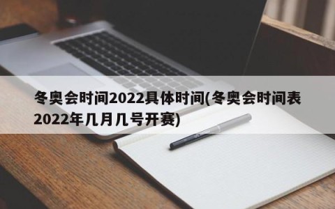 冬奥会时间2022具体时间(冬奥会时间表2022年几月几号开赛)