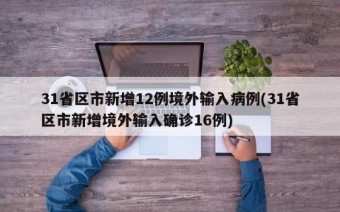 31省区市新增12例境外输入病例(31省区市新增境外输入确诊16例)